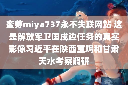 蜜芽miya737永不失联网站 这是解放军卫国戍边任务的真实影像习近平在陕西宝鸡和甘肃天水考察调研