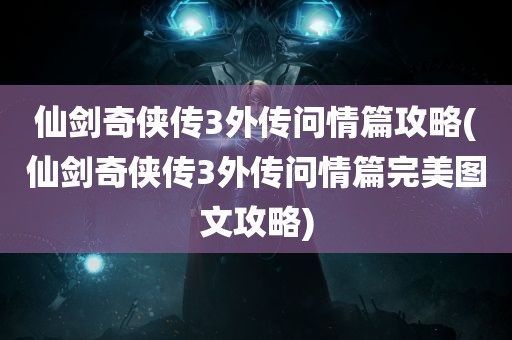 仙剑奇侠传3外传问情篇攻略(仙剑奇侠传3外传问情篇完美图文攻略)