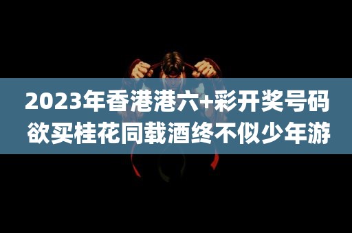 2023年香港港六+彩开奖号码 欲买桂花同载酒终不似少年游