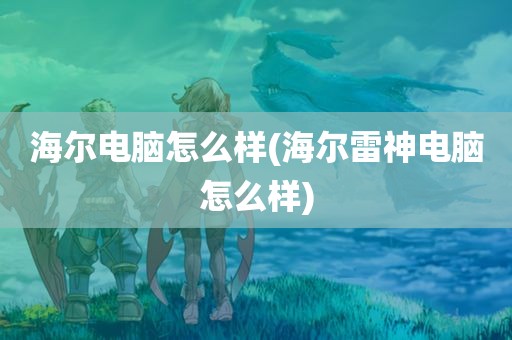 海尔电脑怎么样(海尔雷神电脑怎么样)