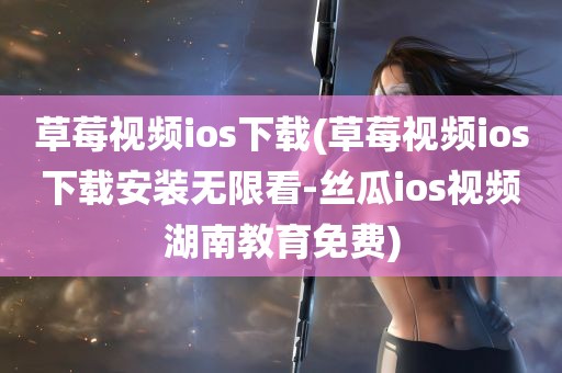 草莓视频ios下载(草莓视频ios下载安装无限看-丝瓜ios视频湖南教育免费)