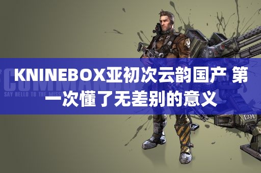 KNINEBOX亚初次云韵国产 第一次懂了无差别的意义