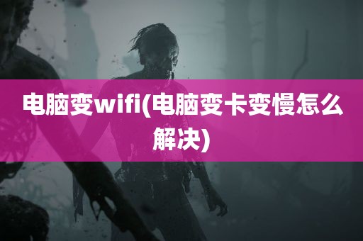 电脑变wifi(电脑变卡变慢怎么解决)