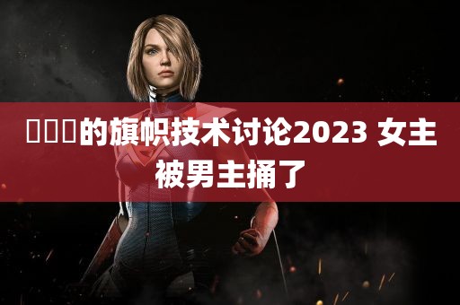 逹葢薾的旗帜技术讨论2023 女主被男主捅了