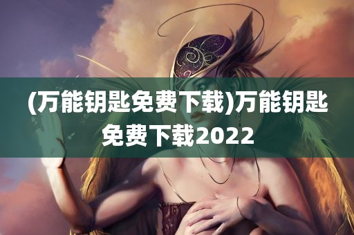 (万能钥匙免费下载)万能钥匙免费下载2022