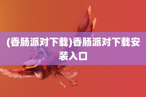 (香肠派对下载)香肠派对下载安装入口