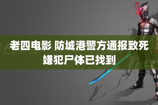 老四电影 防城港警方通报致死嫌犯尸体已找到