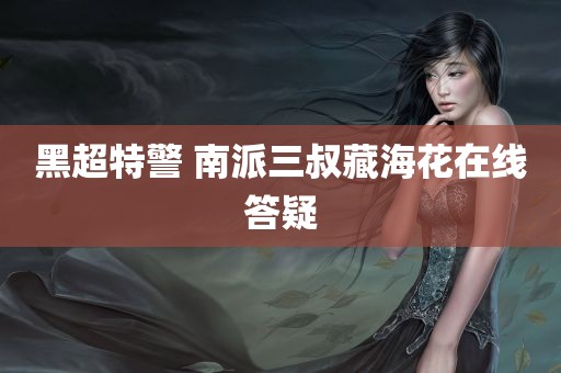 黑超特警 南派三叔藏海花在线答疑