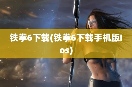 铁拳6下载(铁拳6下载手机版Ios)