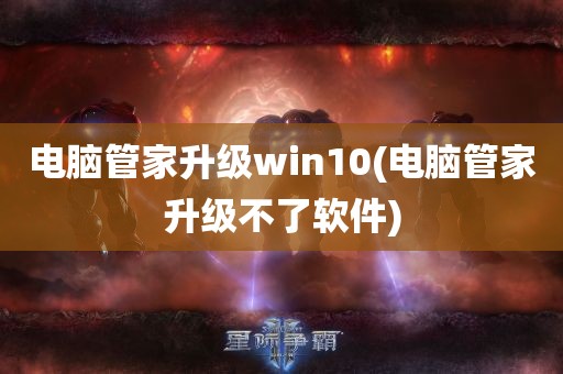 电脑管家升级win10(电脑管家升级不了软件)