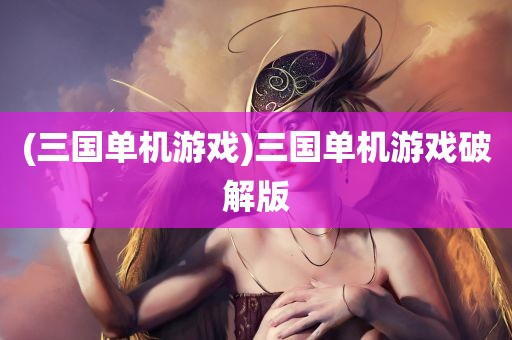 (三国单机游戏)三国单机游戏破解版