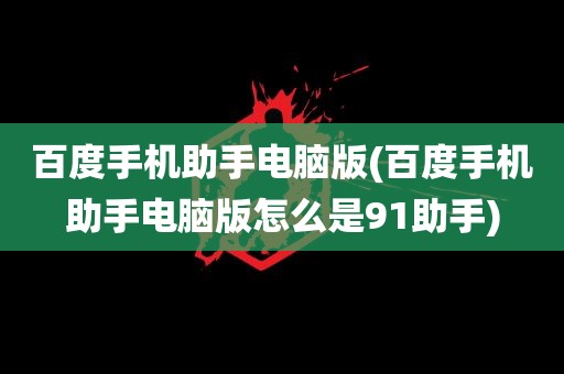 百度手机助手电脑版(百度手机助手电脑版怎么是91助手)