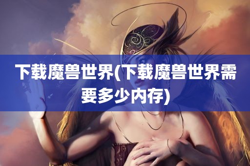 下载魔兽世界(下载魔兽世界需要多少内存)