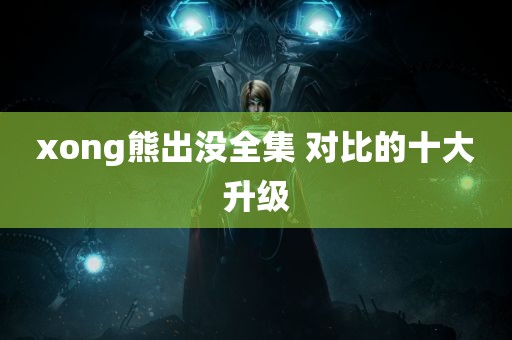 xong熊出没全集 对比的十大升级