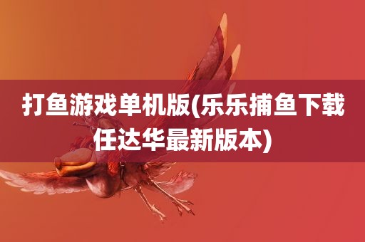 打鱼游戏单机版(乐乐捕鱼下载任达华最新版本)