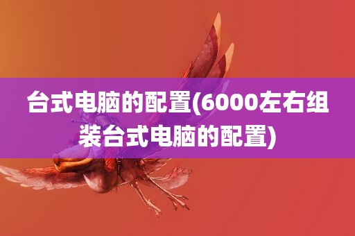 台式电脑的配置(6000左右组装台式电脑的配置)