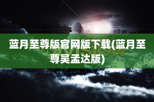 蓝月至尊版官网版下载(蓝月至尊吴孟达版)