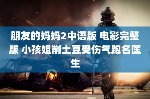 朋友的妈妈2中语版 电影完整版 小孩姐削土豆受伤气跑名医生