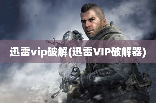 迅雷vip破解(迅雷VIP破解器)