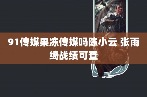 91传媒果冻传媒吗陈小云 张雨绮战绩可查