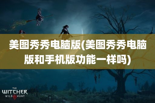 美图秀秀电脑版(美图秀秀电脑版和手机版功能一样吗)