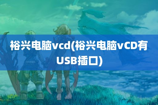 裕兴电脑vcd(裕兴电脑vCD有USB插口)