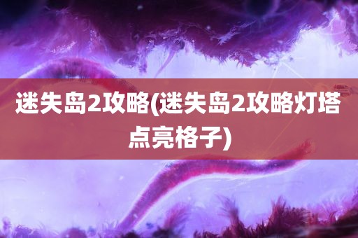 迷失岛2攻略(迷失岛2攻略灯塔点亮格子)