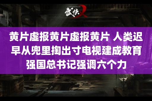 黄片虚报黄片虚报黄片 人类迟早从兜里掏出寸电视建成教育强国总书记强调六个力