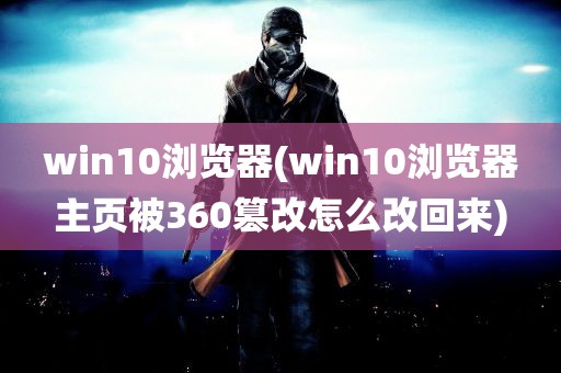 win10浏览器(win10浏览器主页被360篡改怎么改回来)