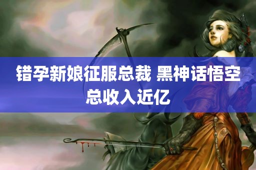 错孕新娘征服总裁 黑神话悟空总收入近亿