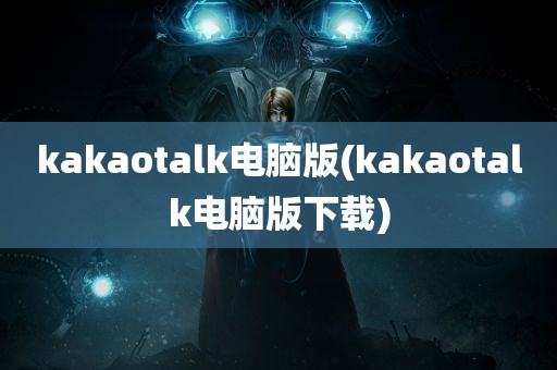 kakaotalk电脑版(kakaotalk电脑版下载)