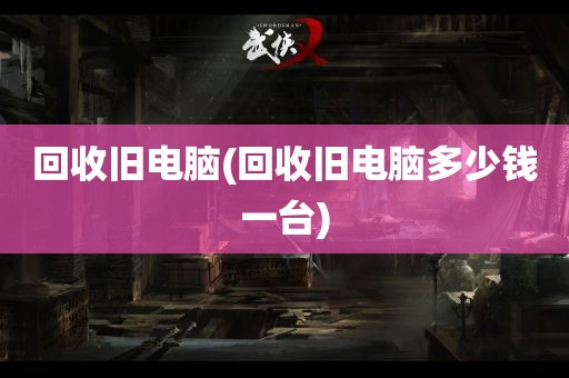 回收旧电脑(回收旧电脑多少钱一台)