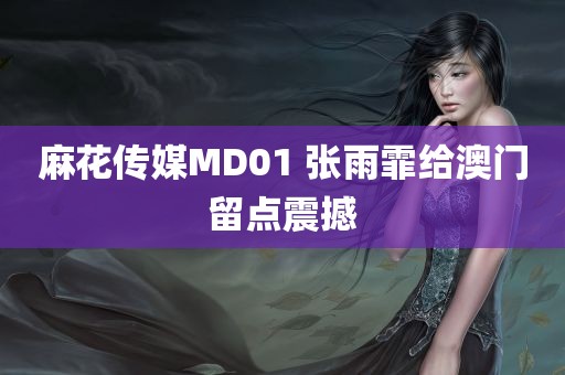 麻花传媒MD01 张雨霏给澳门留点震撼