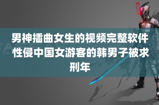 男神插曲女生的视频完整软件 性侵中国女游客的韩男子被求刑年