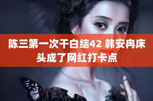 陈三第一次干白结42 韩安冉床头成了网红打卡点