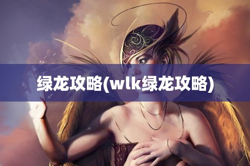 绿龙攻略(wlk绿龙攻略)