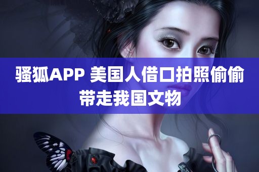 骚狐APP 美国人借口拍照偷偷带走我国文物