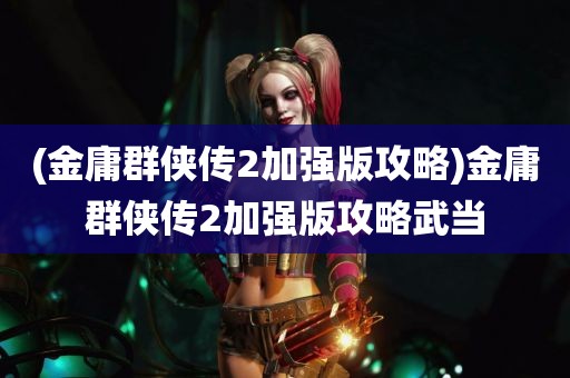 (金庸群侠传2加强版攻略)金庸群侠传2加强版攻略武当