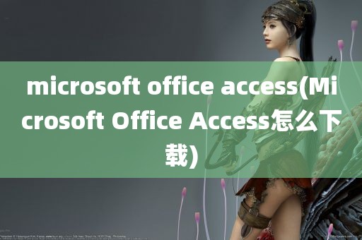 microsoft office access(Microsoft Office Access怎么下载)