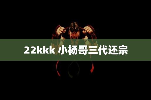 22kkk 小杨哥三代还宗