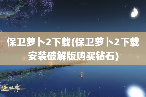 保卫萝卜2下载(保卫萝卜2下载安装破解版购买钻石)