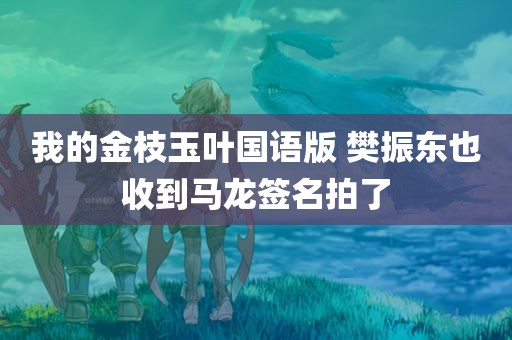 我的金枝玉叶国语版 樊振东也收到马龙签名拍了