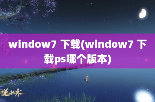 window7 下载(window7 下载ps哪个版本)