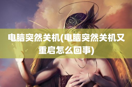 电脑突然关机(电脑突然关机又重启怎么回事)