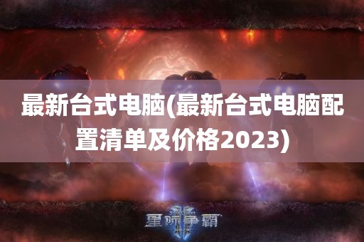 最新台式电脑(最新台式电脑配置清单及价格2023)