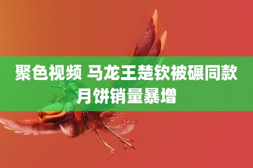 聚色视频 马龙王楚钦被碾同款月饼销量暴增