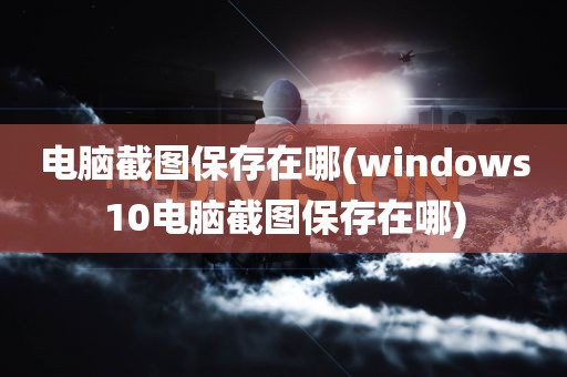 电脑截图保存在哪(windows10电脑截图保存在哪)