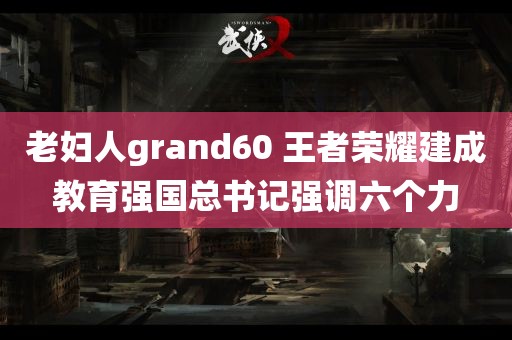 老妇人grand60 王者荣耀建成教育强国总书记强调六个力