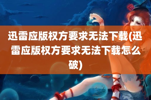 迅雷应版权方要求无法下载(迅雷应版权方要求无法下载怎么破)