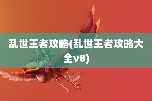 乱世王者攻略(乱世王者攻略大全v8)